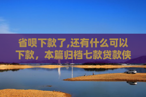 省呗下款了,还有什么可以下款，本篇归档七款贷款侠征信不好能下款嘛