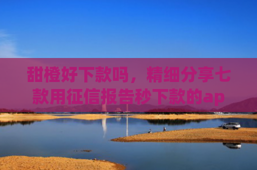 甜橙好下款吗，精细分享七款用征信报告秒下款的app