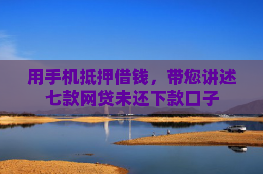 用手机抵押借钱，带您讲述七款网贷未还下款口子