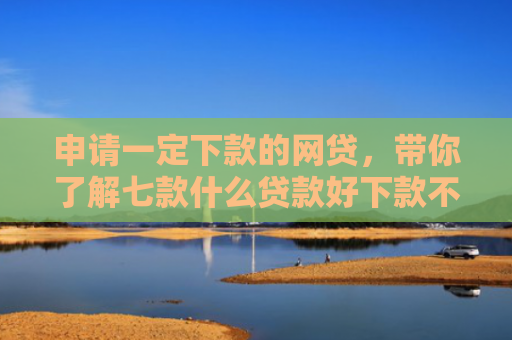 申请一定下款的网贷，带你了解七款什么贷款好下款不上征信