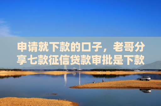 申请就下款的口子，老哥分享七款征信贷款审批是下款吗