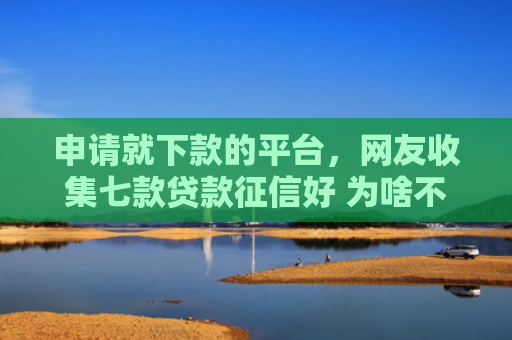 申请就下款的平台，网友收集七款贷款征信好 为啥不下款