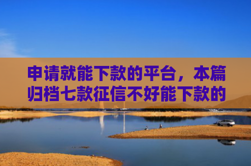 申请就能下款的平台，本篇归档七款征信不好能下款的平台有哪些呢