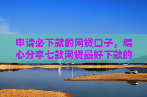 申请必下款的网贷口子，精心分享七款网贷最好下款的平台不看征信吗