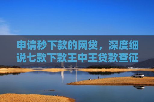 申请秒下款的网贷，深度细说七款下款王中王贷款查征信吗