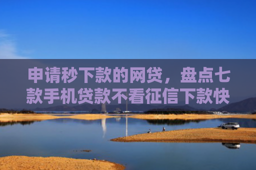 申请秒下款的网贷，盘点七款手机贷款不看征信下款快