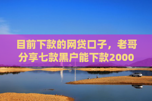 目前下款的网贷口子，老哥分享七款黑户能下款2000的app