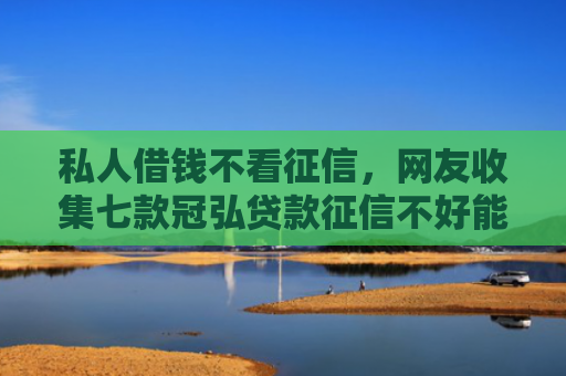 私人借钱不看征信，网友收集七款冠弘贷款征信不好能下款吗