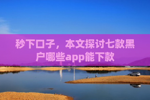 秒下口子，本文探讨七款黑户哪些app能下款