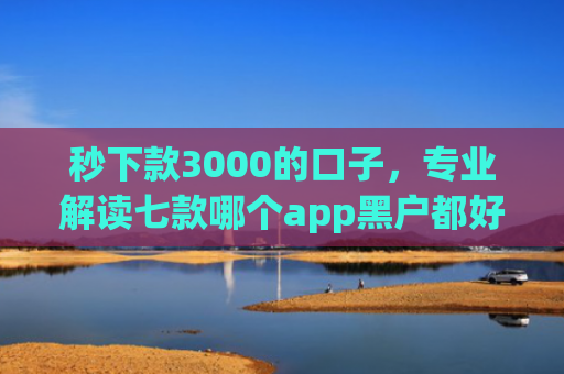 秒下款3000的口子，专业解读七款哪个app黑户都好下款
