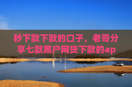 秒下款下款的口子，老哥分享七款黑户网贷下款的app