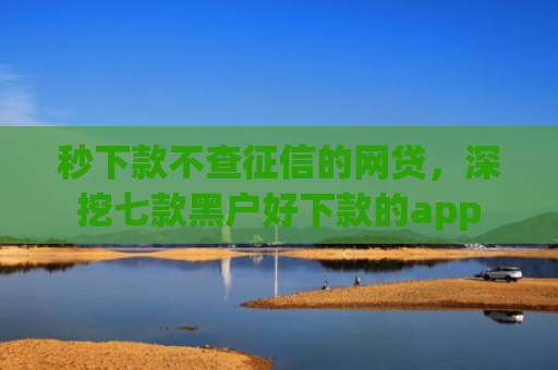 秒下款不查征信的网贷，深挖七款黑户好下款的app