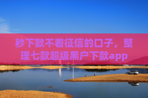 秒下款不看征信的口子，整理七款超级黑户下款app