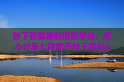 秒下款借到的借款平台，精心分享七款黑户秒下款的app放款