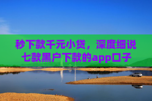 秒下款千元小贷，深度细说七款黑户下款的app口子