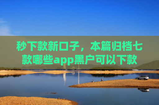 秒下款新口子，本篇归档七款哪些app黑户可以下款