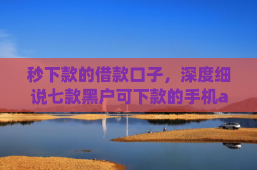 秒下款的借款口子，深度细说七款黑户可下款的手机app