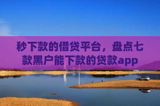 秒下款的借贷平台，盘点七款黑户能下款的贷款app