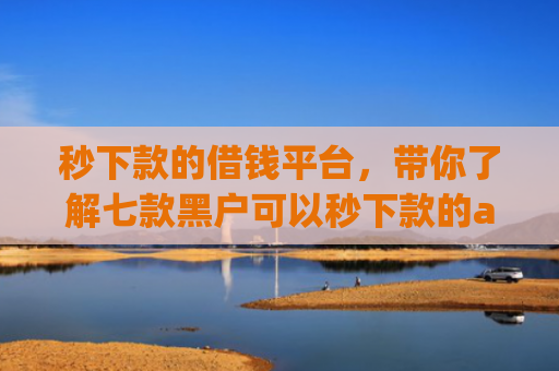 秒下款的借钱平台，带你了解七款黑户可以秒下款的app
