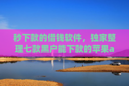 秒下款的借钱软件，独家整理七款黑户能下款的苹果app