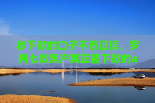 秒下款的口子不看征信，罗列七款黑户真正能下款的app