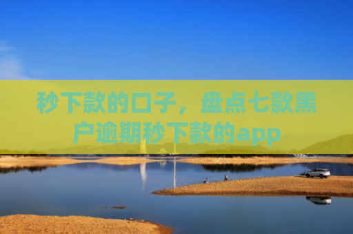 秒下款的口子，盘点七款黑户逾期秒下款的app