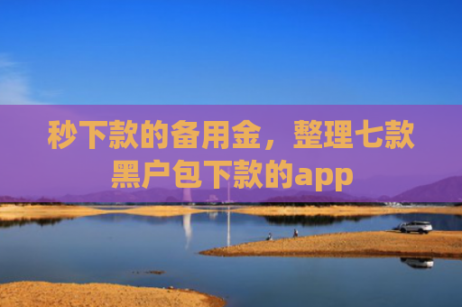 秒下款的备用金，整理七款黑户包下款的app