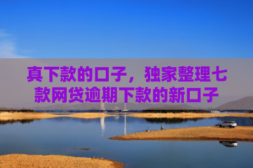 真下款的口子，独家整理七款网贷逾期下款的新口子