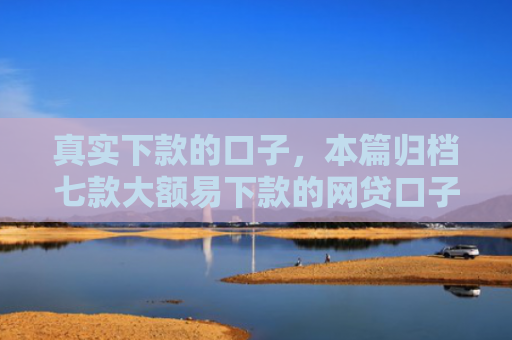 真实下款的口子，本篇归档七款大额易下款的网贷口子
