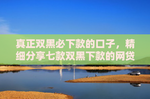 真正双黑必下款的口子，精细分享七款双黑下款的网贷口子