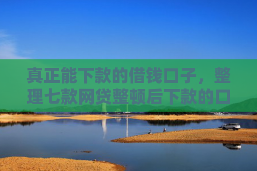 真正能下款的借钱口子，整理七款网贷整顿后下款的口子