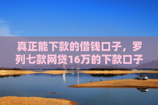 真正能下款的借钱口子，罗列七款网贷16万的下款口子