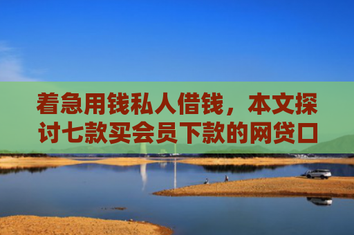 着急用钱私人借钱，本文探讨七款买会员下款的网贷口子