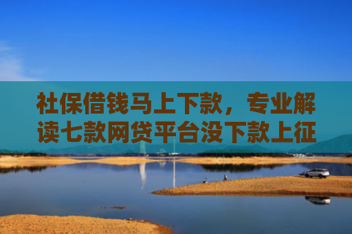 社保借钱马上下款，专业解读七款网贷平台没下款上征信吗