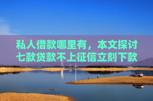私人借款哪里有，本文探讨七款贷款不上征信立刻下款的