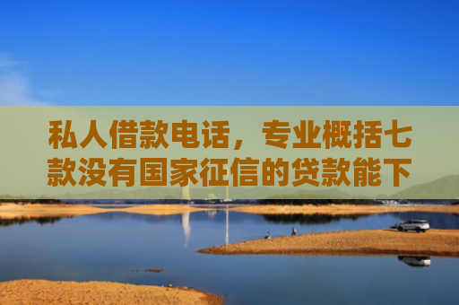 私人借款电话，专业概括七款没有国家征信的贷款能下款吗