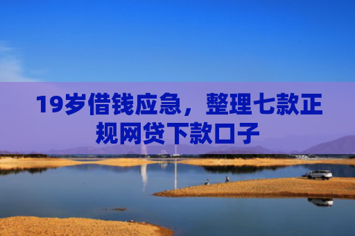 19岁借钱应急，整理七款正规网贷下款口子