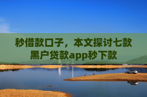 秒借款口子，本文探讨七款黑户贷款app秒下款