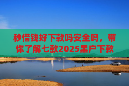 秒借钱好下款吗安全吗，带你了解七款2025黑户下款app