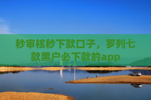 秒审核秒下款口子，罗列七款黑户必下款的app