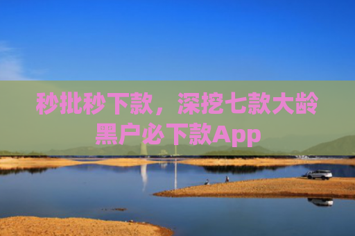 秒批秒下款，深挖七款大龄黑户必下款App
