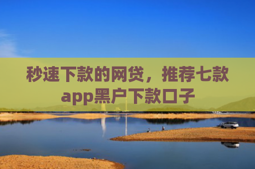 秒速下款的网贷，推荐七款app黑户下款口子