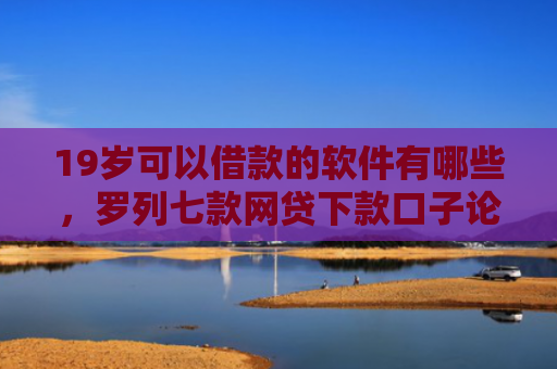 19岁可以借款的软件有哪些，罗列七款网贷下款口子论坛