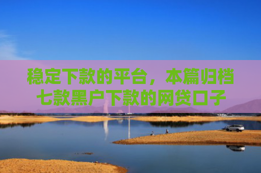 稳定下款的平台，本篇归档七款黑户下款的网贷口子