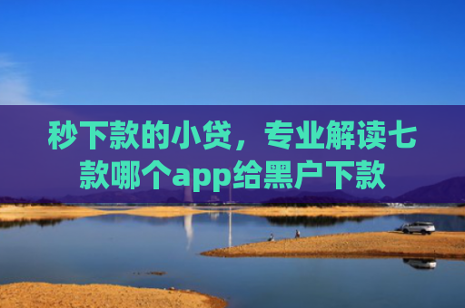 秒下款的小贷，专业解读七款哪个app给黑户下款