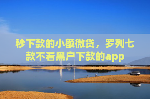 秒下款的小额微贷，罗列七款不看黑户下款的app