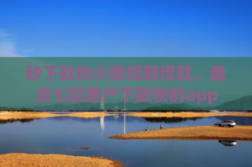 秒下款的小额短期借款，盘点七款黑户下款快的app