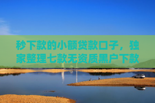 秒下款的小额贷款口子，独家整理七款无资质黑户下款app