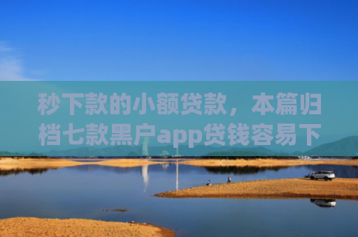 秒下款的小额贷款，本篇归档七款黑户app贷钱容易下款