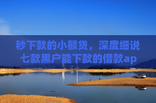 秒下款的小额贷，深度细说七款黑户能下款的借款app